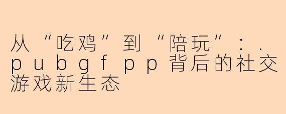 从“吃鸡”到“陪玩”：.pubgfpp背后的社交游戏新生态