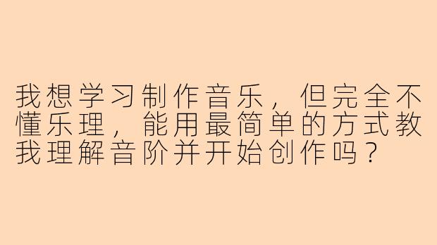 我想学习制作音乐，但完全不懂乐理，能用最简单的方式教我理解音阶并开始创作吗？