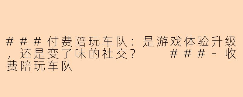 ###付费陪玩车队:是游戏体验升级,还是变了味的社交?
###-收费陪玩车队