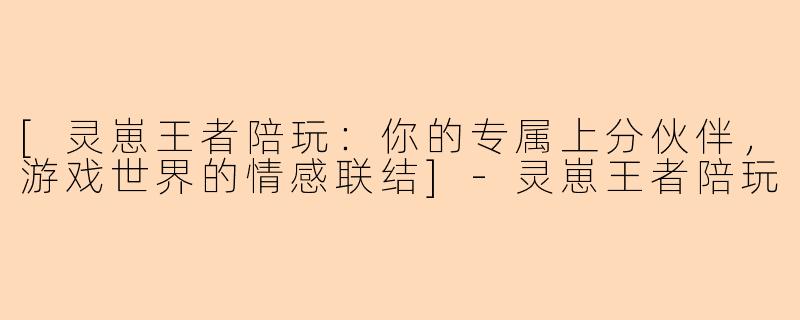 [灵崽王者陪玩：你的专属上分伙伴，游戏世界的情感联结]-灵崽王者陪玩