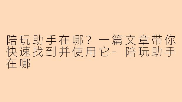 陪玩助手在哪？一篇文章带你快速找到并使用它-陪玩助手在哪
