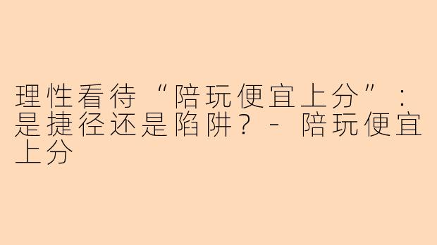 理性看待“陪玩便宜上分”:是捷径还是陷阱?-陪玩便宜上分