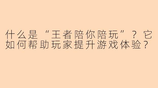什么是“王者陪你陪玩”？它如何帮助玩家提升游戏体验？