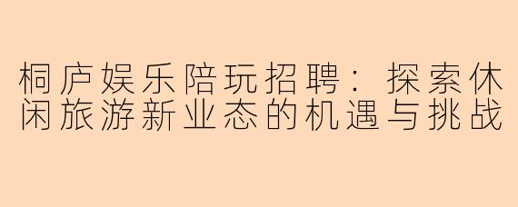 桐庐娱乐陪玩招聘：探索休闲旅游新业态的机遇与挑战