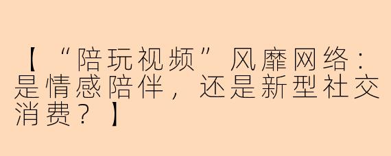 【“陪玩视频”风靡网络：是情感陪伴，还是新型社交消费？】