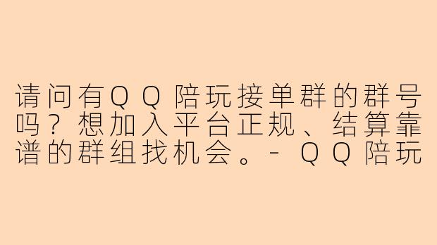 请问有QQ陪玩接单群的群号吗？想加入平台正规、结算靠谱的群组找机会。-QQ陪玩接单群号