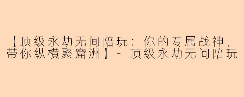 【顶级永劫无间陪玩：你的专属战神，带你纵横聚窟洲】