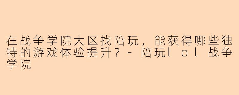 在战争学院大区找陪玩，能获得哪些独特的游戏体验提升？-陪玩lol战争学院