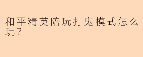 和平精英陪玩打鬼模式怎么玩？