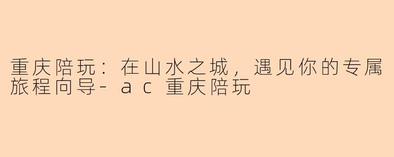 重庆陪玩：在山水之城，遇见你的专属旅程向导-ac重庆陪玩