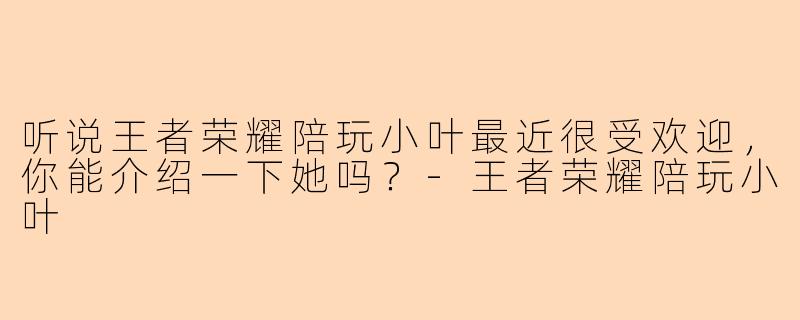 听说王者荣耀陪玩小叶最近很受欢迎，你能介绍一下她吗？