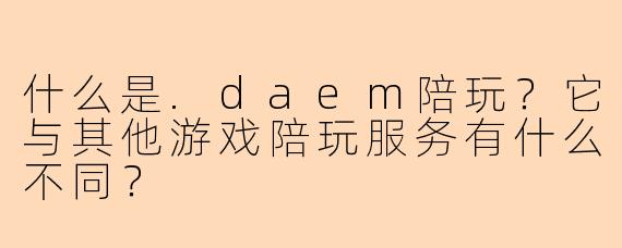 什么是.daem陪玩？它与其他游戏陪玩服务有什么不同？