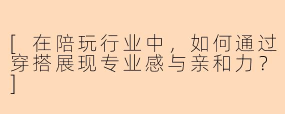 [在陪玩行业中，如何通过穿搭展现专业感与亲和力？]