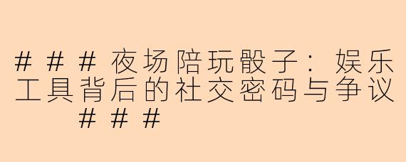 ###夜场陪玩骰子：娱乐工具背后的社交密码与争议

###