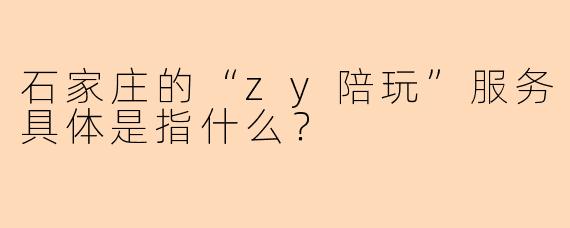 石家庄的“zy陪玩”服务具体是指什么？