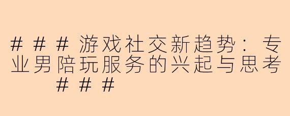 ###游戏社交新趋势：专业男陪玩服务的兴起与思考

###