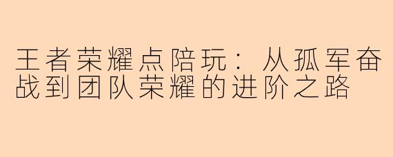 王者荣耀点陪玩:从孤军奋战到团队荣耀的进阶之路
