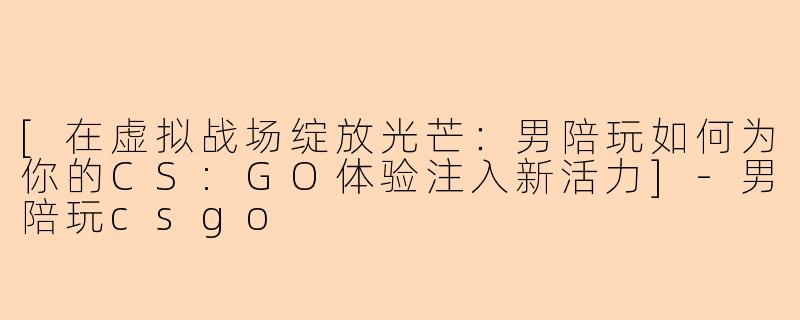 [在虚拟战场绽放光芒：男陪玩如何为你的CS:GO体验注入新活力]