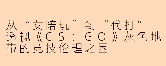 从“女陪玩”到“代打”：透视《CS:GO》灰色地带的竞技伦理之困