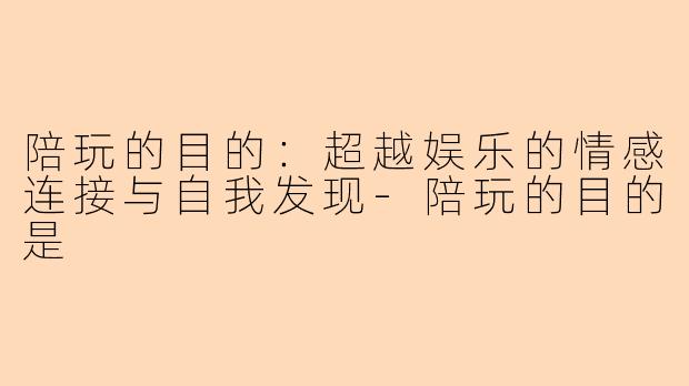 陪玩的目的：超越娱乐的情感连接与自我发现-陪玩的目的是