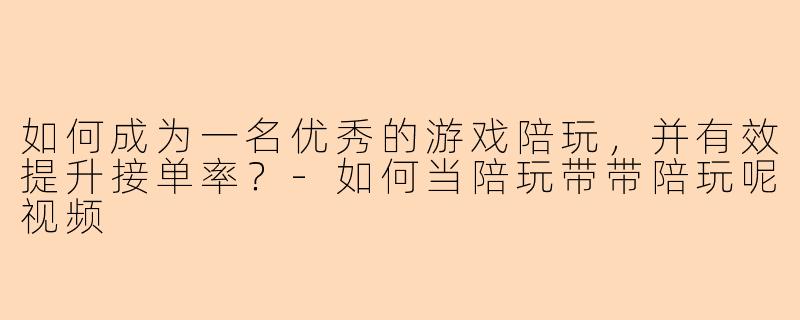 如何成为一名优秀的游戏陪玩，并有效提升接单率？