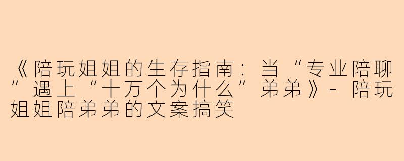 《陪玩姐姐的生存指南：当“专业陪聊”遇上“十万个为什么”弟弟》-陪玩姐姐陪弟弟的文案搞笑