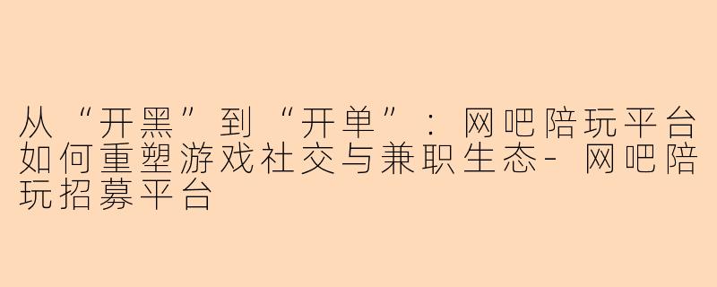从“开黑”到“开单”：网吧陪玩平台如何重塑游戏社交与兼职生态-网吧陪玩招募平台
