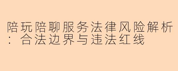 陪玩陪聊服务法律风险解析：合法边界与违法红线