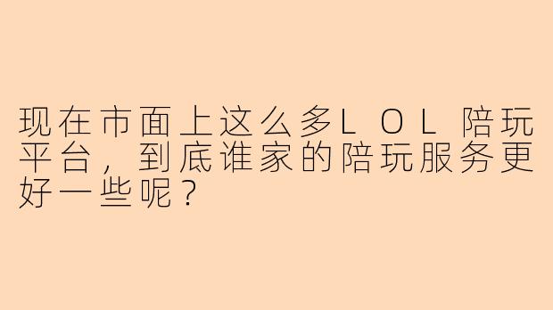 现在市面上这么多LOL陪玩平台，到底谁家的陪玩服务更好一些呢？