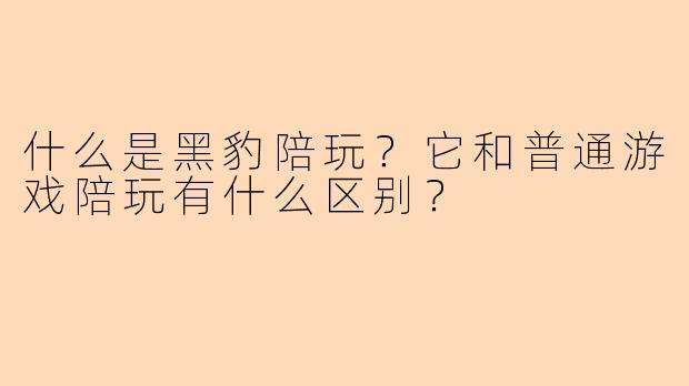 什么是黑豹陪玩？它和普通游戏陪玩有什么区别？