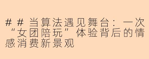 ##当算法遇见舞台：一次“女团陪玩”体验背后的情感消费新景观