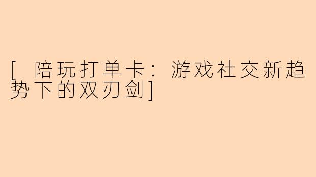 [陪玩打单卡：游戏社交新趋势下的双刃剑]