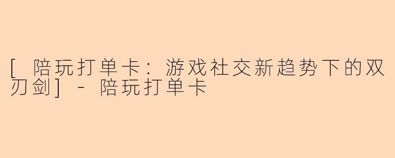 [陪玩打单卡：游戏社交新趋势下的双刃剑]-陪玩打单卡