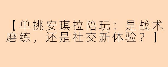 【单挑安琪拉陪玩：是战术磨练，还是社交新体验？】