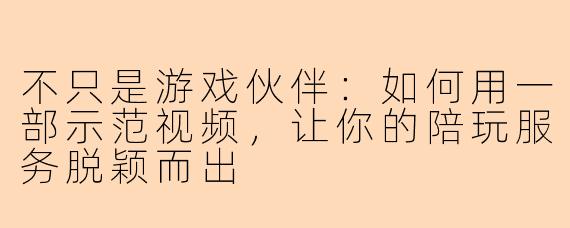 不只是游戏伙伴：如何用一部示范视频，让你的陪玩服务脱颖而出