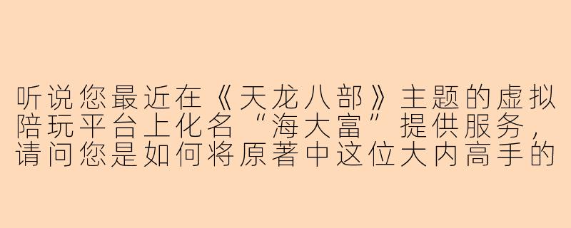 听说您最近在《天龙八部》主题的虚拟陪玩平台上化名“海大富”提供服务,请问您是如何将原著中这位大内高手的特点融入现代陪玩体验的呢?-海大富当陪玩