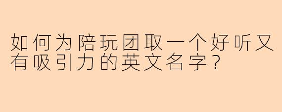 如何为陪玩团取一个好听又有吸引力的英文名字？