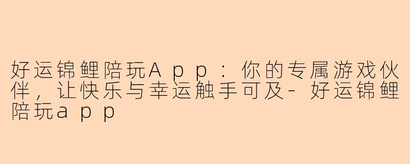 好运锦鲤陪玩App：你的专属游戏伙伴，让快乐与幸运触手可及-好运锦鲤陪玩app
