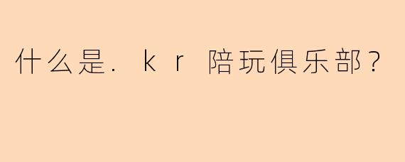 什么是.kr陪玩俱乐部？