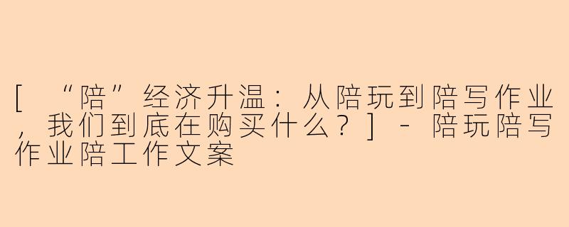 [“陪”经济升温：从陪玩到陪写作业，我们到底在购买什么？]-陪玩陪写作业陪工作文案