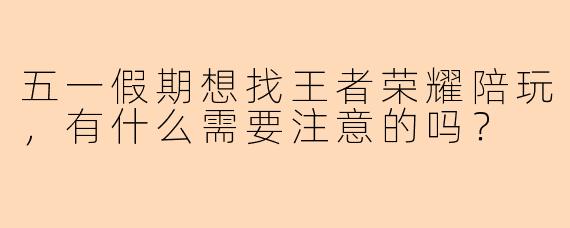 五一假期想找王者荣耀陪玩，有什么需要注意的吗？