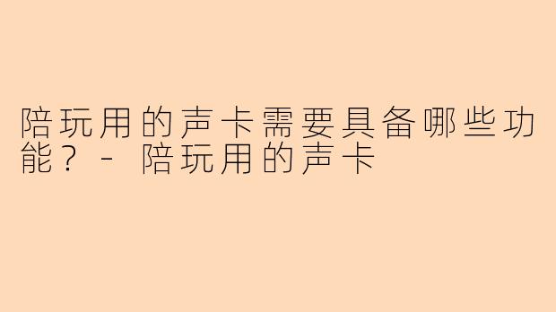陪玩用的声卡需要具备哪些功能？-陪玩用的声卡