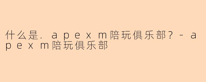 什么是.apexm陪玩俱乐部？-apexm陪玩俱乐部