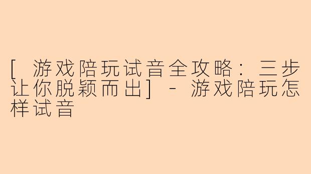 [游戏陪玩试音全攻略：三步让你脱颖而出]
