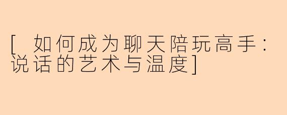 [如何成为聊天陪玩高手：说话的艺术与温度]