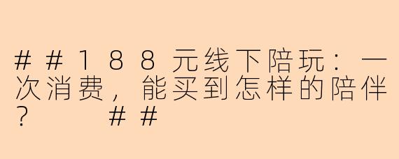 ##188元线下陪玩：一次消费，能买到怎样的陪伴？

##