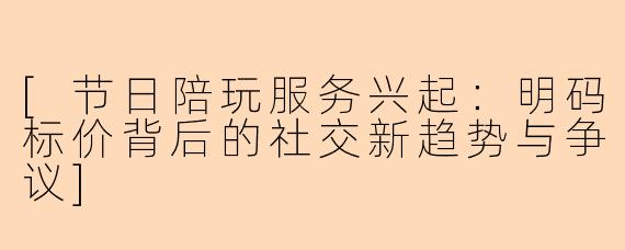 [节日陪玩服务兴起：明码标价背后的社交新趋势与争议]
