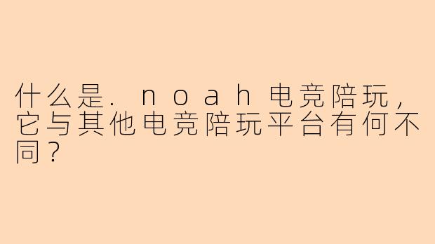 什么是.noah电竞陪玩,它与其他电竞陪玩平台有何不同?