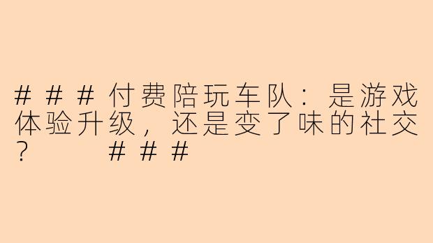 ###付费陪玩车队:是游戏体验升级,还是变了味的社交?
###