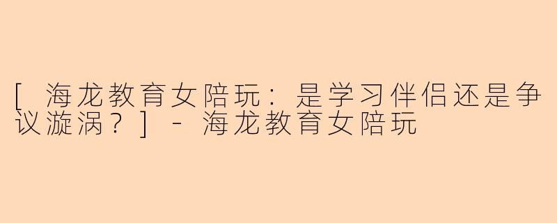 [海龙教育女陪玩：是学习伴侣还是争议漩涡？]